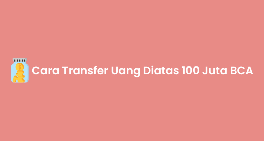 Cara Transfer Uang Diatas 100 Juta BCA